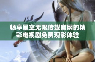 畅享星空无限传媒官网的精彩电视剧免费观影体验