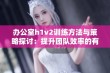 办公室h1v2训练方法与策略探讨：提升团队效率的有效途径