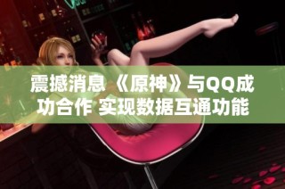 震撼消息 《原神》与QQ成功合作 实现数据互通功能