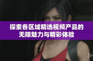 探索各区域精选视频产品的无限魅力与精彩体验