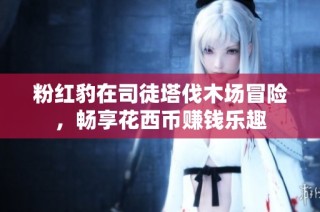 粉红豹在司徒塔伐木场冒险，畅享花西币赚钱乐趣