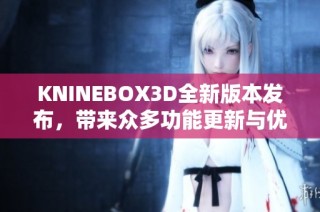 KNINEBOX3D全新版本发布，带来众多功能更新与优化体验