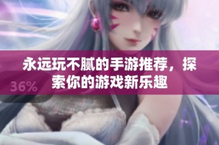 永远玩不腻的手游推荐，探索你的游戏新乐趣