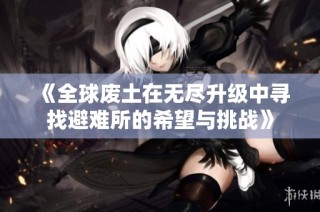 《全球废土在无尽升级中寻找避难所的希望与挑战》