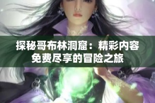探秘哥布林洞窟：精彩内容免费尽享的冒险之旅