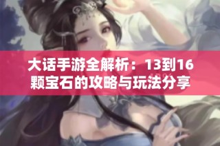 大话手游全解析：13到16颗宝石的攻略与玩法分享