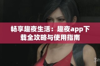 畅享趣夜生活：趣夜app下载全攻略与使用指南