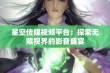 星空传媒视频平台：探索无限视界的影音盛宴