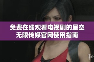 免费在线观看电视剧的星空无限传媒官网使用指南