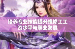培养专业技能提升维修工工资水平与职业发展