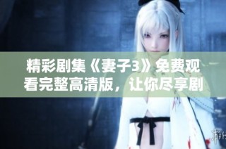 精彩剧集《妻子3》免费观看完整高清版，让你尽享剧情魅力