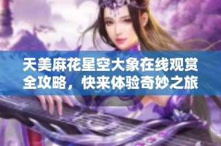 天美麻花星空大象在线观赏全攻略，快来体验奇妙之旅！