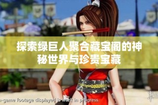 探索绿巨人聚合藏宝阁的神秘世界与珍贵宝藏