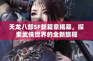 天龙八部SF新篇章揭幕，探索武侠世界的全新旅程