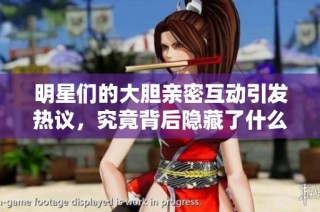 明星们的大胆亲密互动引发热议，究竟背后隐藏了什么秘密