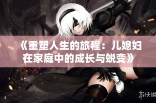 《重塑人生的旅程：儿媳妇在家庭中的成长与蜕变》