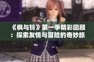 《枫与铃》第一季精彩回顾：探索友情与冒险的奇妙旅程