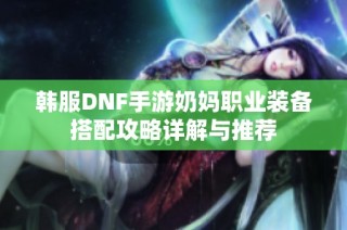 韩服DNF手游奶妈职业装备搭配攻略详解与推荐