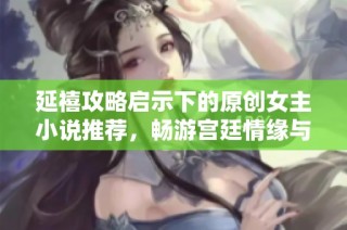 延禧攻略启示下的原创女主小说推荐，畅游宫廷情缘与权谋之战