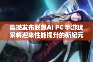 震撼发布联想AI PC 手游玩家将迎来性能提升的新纪元
