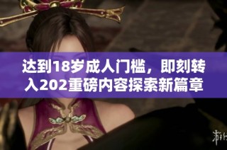 达到18岁成人门槛，即刻转入202重磅内容探索新篇章