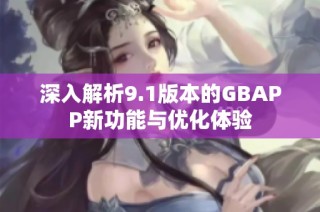 深入解析9.1版本的GBAPP新功能与优化体验