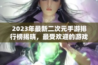 2023年最新二次元手游排行榜揭晓，最受欢迎的游戏推荐分享