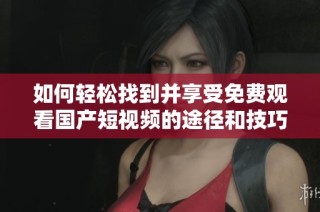 如何轻松找到并享受免费观看国产短视频的途径和技巧