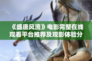 《盛唐风流》电影完整在线观看平台推荐及观影体验分享