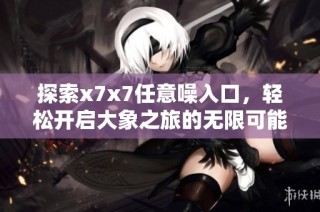 探索x7x7任意噪入口，轻松开启大象之旅的无限可能