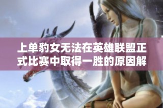 上单豹女无法在英雄联盟正式比赛中取得一胜的原因解析