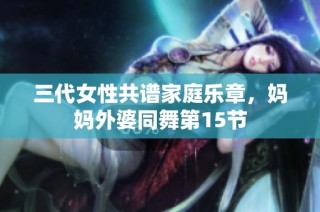 三代女性共谱家庭乐章，妈妈外婆同舞第15节