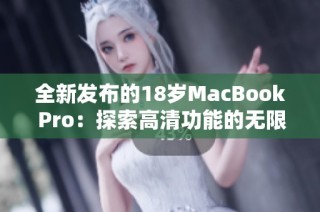 全新发布的18岁MacBook Pro：探索高清功能的无限魅力