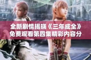 全新剧情揭晓《三年成全》免费观看第四集精彩内容分享