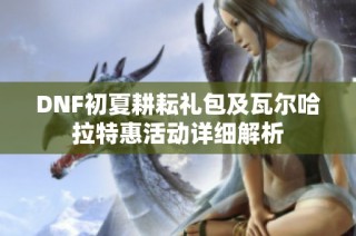 DNF初夏耕耘礼包及瓦尔哈拉特惠活动详细解析