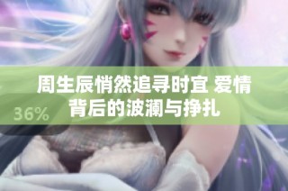 周生辰悄然追寻时宜 爱情背后的波澜与挣扎