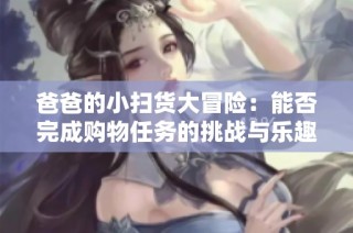 爸爸的小扫货大冒险：能否完成购物任务的挑战与乐趣
