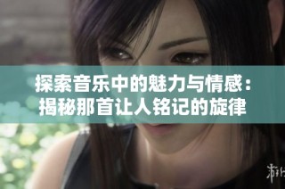 探索音乐中的魅力与情感：揭秘那首让人铭记的旋律