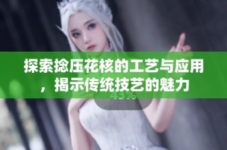 探索捻压花核的工艺与应用，揭示传统技艺的魅力