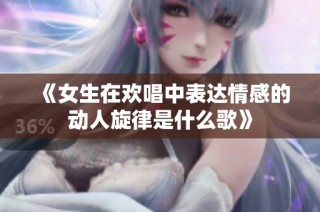 《女生在欢唱中表达情感的动人旋律是什么歌》