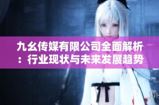九幺传媒有限公司全面解析：行业现状与未来发展趋势揭秘