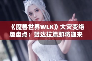 《魔兽世界WLK》大灾变绝版盘点：赞达拉篇即将迎来绝版荣光