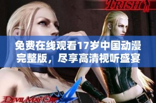 免费在线观看17岁中国动漫完整版，尽享高清视听盛宴