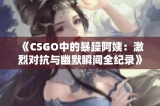 《CSGO中的暴躁阿姨：激烈对抗与幽默瞬间全纪录》