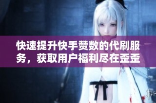 快速提升快手赞数的代刷服务，获取用户福利尽在歪歪业务网
