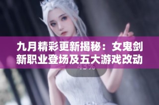 九月精彩更新揭秘：女鬼剑新职业登场及五大游戏改动分析