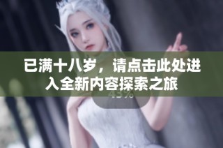 已满十八岁，请点击此处进入全新内容探索之旅