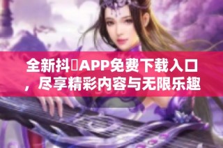 全新抖抈APP免费下载入口，尽享精彩内容与无限乐趣