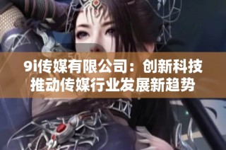 9i传媒有限公司：创新科技推动传媒行业发展新趋势