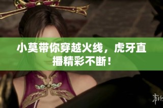 小莫带你穿越火线，虎牙直播精彩不断！